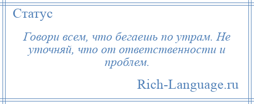 
    Говори всем, что бегаешь по утрам. Не уточняй, что от ответственности и проблем.