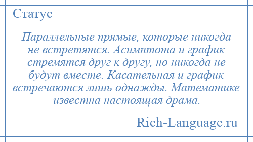 
    Параллельные прямые, которые никогда не встретятся. Асимптота и график стремятся друг к другу, но никогда не будут вместе. Касательная и график встречаются лишь однажды. Математике известна настоящая драма.