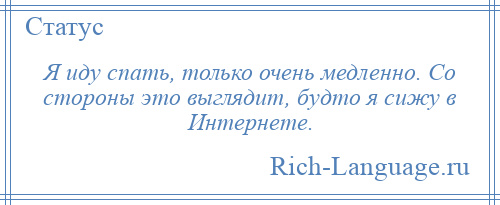 
    Я иду спать, только очень медленно. Со стороны это выглядит, будто я сижу в Интернете.