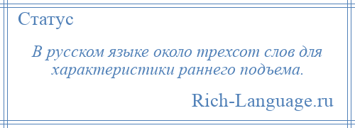 
    В русском языке около трехсот слов для характеристики раннего подъема.