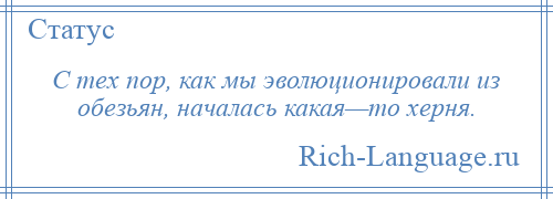 
    С тех пор, как мы эволюционировали из обезьян, началась какая—то херня.