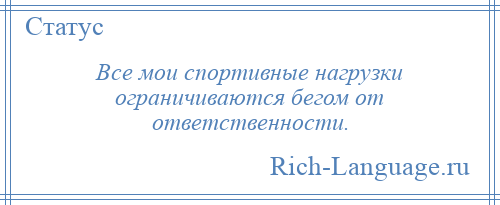 
    Все мои спортивные нагрузки ограничиваются бегом от ответственности.