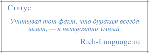 
    Учитывая тот факт, что дуракам всегда везёт, — я невероятно умный.