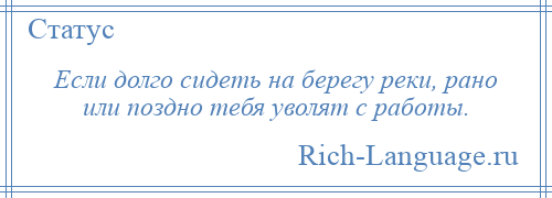 
    Если долго сидеть на берегу реки, рано или поздно тебя уволят с работы.