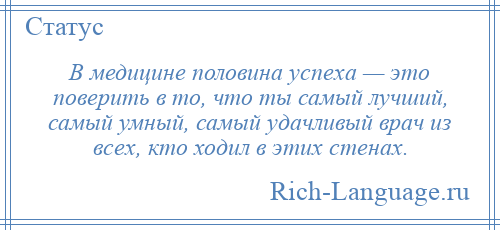
    В медицине половина успеха — это поверить в то, что ты самый лучший, самый умный, самый удачливый врач из всех, кто ходил в этих стенах.