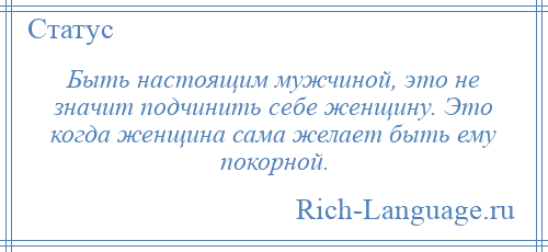 
    Быть настоящим мужчиной, это не значит подчинить себе женщину. Это когда женщина сама желает быть ему покорной.