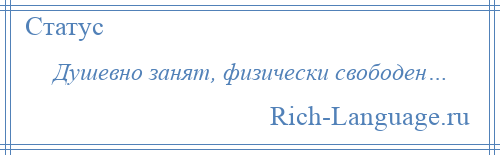 
    Душевно занят, физически свободен…