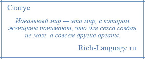 
    Идеальный мир — это мир, в котором женщины понимают, что для секса создан не мозг, а совсем другие органы.
