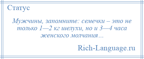 
    Мужчины, запомните: семечки – это не только 1—2 кг шелухи, но и 3—4 часа женского молчания…