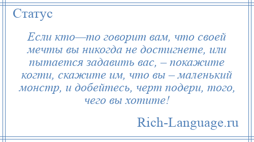 
    Если кто—то говорит вам, что своей мечты вы никогда не достигнете, или пытается задавить вас, – покажите когти, скажите им, что вы – маленький монстр, и добейтесь, черт подери, того, чего вы хотите!