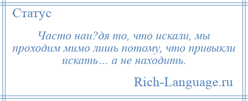 
    Часто наи?дя то, что искали, мы проходим мимо лишь потому, что привыкли искать… а не находить.