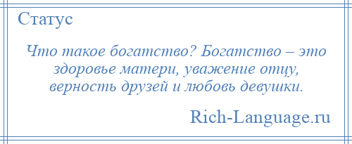 
    Что такое богатство? Богатство – это здоровье матери, уважение отцу, верность друзей и любовь девушки.