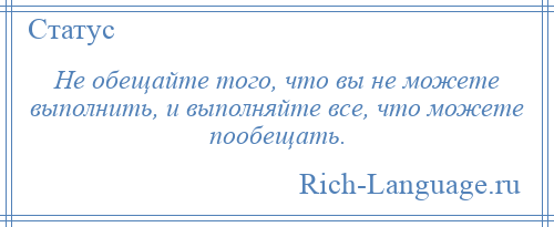 
    Не обещайте того, что вы не можете выполнить, и выполняйте все, что можете пообещать.