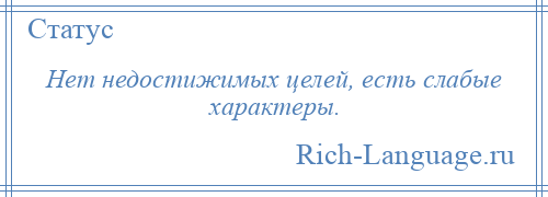 
    Нет недостижимых целей, есть слабые характеры.