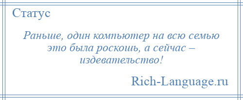 
    Раньше, один компьютер на всю семью это была роскошь, а сейчас – издевательство!