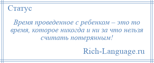 
    Время проведенное с ребенком – это то время, которое никогда и ни за что нельзя считать потерянным!