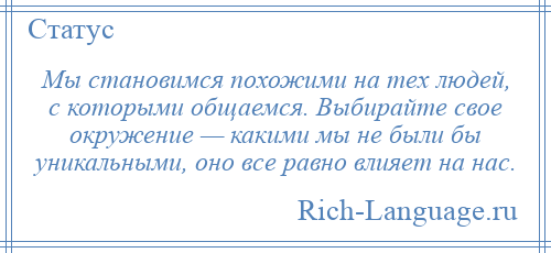 
    Мы становимся похожими на тех людей, с которыми общаемся. Выбирайте свое окружение — какими мы не были бы уникальными, оно все равно влияет на нас.