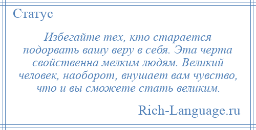
    Избегайте тех, кто старается подорвать вашу веру в себя. Эта черта свойственна мелким людям. Великий человек, наоборот, внушает вам чувство, что и вы сможете стать великим.
