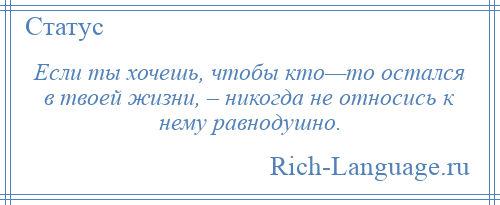 
    Если ты хочешь, чтобы кто—то остался в твоей жизни, – никогда не относись к нему равнодушно.