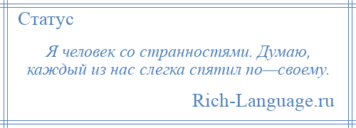 
    Я человек со странностями. Думаю, каждый из нас слегка спятил по—своему.