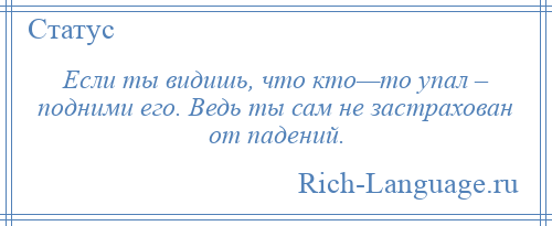 
    Если ты видишь, что кто—то упал – подними его. Ведь ты сам не застрахован от падений.
