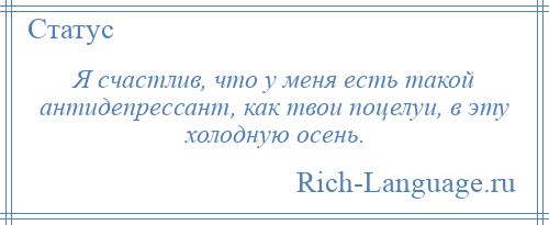 
    Я счастлив, что у меня есть такой антидепрессант, как твои поцелуи, в эту холодную осень.