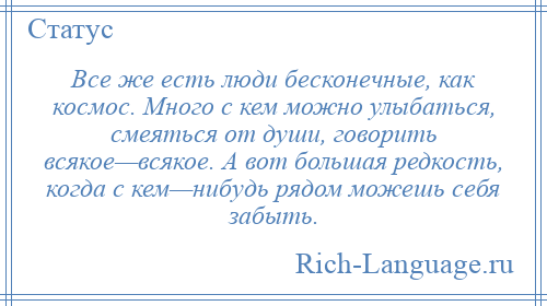 
    Все же есть люди бесконечные, как космос. Много с кем можно улыбаться, смеяться от души, говорить всякое—всякое. А вот большая редкость, когда с кем—нибудь рядом можешь себя забыть.