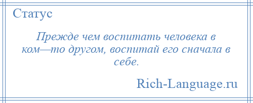 
    Прежде чем воспитать человека в ком—то другом, воспитай его сначала в себе.