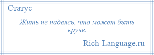 
    Жить не надеясь, что может быть круче.