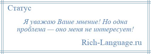 
    Я уважаю Ваше мнение! Но одна проблема — оно меня не интересует!