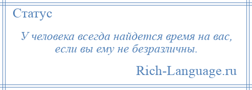 
    У человека всегда найдется время на вас, если вы ему не безразличны.