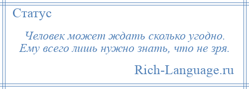 
    Человек может ждать сколько угодно. Ему всего лишь нужно знать, что не зря.