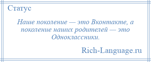 
    Наше поколение — это Вконтакте, а поколение наших родителей — это Одноклассники.