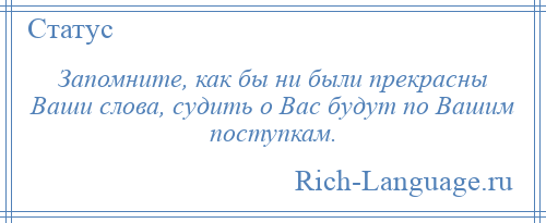 
    Запомните, как бы ни были прекрасны Ваши слова, судить о Вас будут по Вашим поступкам.