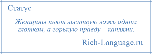 
    Женщины пьют льстивую ложь одним глотком, а горькую правду – каплями.