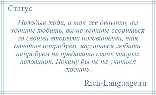 
    Молодые люди, а так же девушки, вы хотите любить, вы не хотите ссориться со своими вторыми половинками, так давайте попробуем, научиться любить, попробуем не предавать своих вторых половинок. Почему бы не на учиться любить.