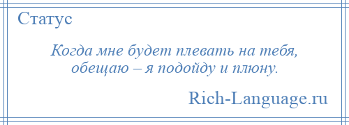 
    Когда мне будет плевать на тебя, обещаю – я подойду и плюну.