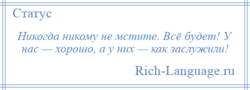 
    Никогда никому не мстите. Всё будет! У нас — хорошо, а у них — как заслужили!