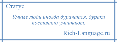 
    Умные люди иногда дурачатся, дураки постоянно умничают.