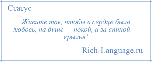 
    Живите так, чтобы в сердце была любовь, на душе — покой, а за спиной — крылья!
