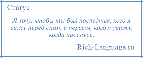 
    Я хочу, чтобы ты был последним, кого я вижу перед сном, и первым, кого я увижу, когда проснусь.