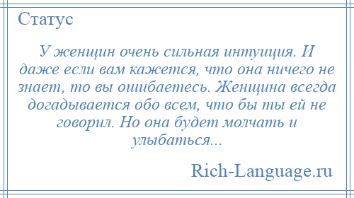 
    У женщин очень сильная интуиция. И даже если вам кажется, что она ничего не знает, то вы ошибаетесь. Женщина всегда догадывается обо всем, что бы ты ей не говорил. Но она будет молчать и улыбаться...