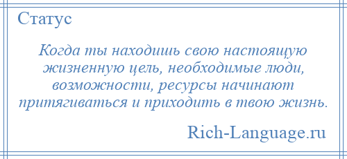 
    Когда ты находишь свою настоящую жизненную цель, необходимые люди, возможности, ресурсы начинают притягиваться и приходить в твою жизнь.
