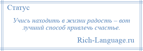 
    Учись находить в жизни радость – вот лучший способ привлечь счастье.