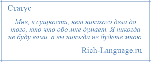 
    Мне, в сущности, нет никакого дела до того, кто что обо мне думает. Я никогда не буду вами, а вы никогда не будете мною.