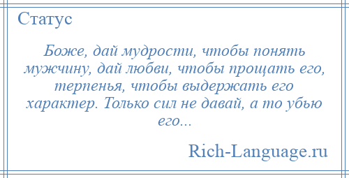
    Боже, дай мудрости, чтобы понять мужчину, дай любви, чтобы прощать его, терпенья, чтобы выдержать его характер. Только сил не давай, а то убью его...