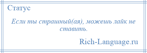 
    Если ты страшный(ая), можешь лайк не ставить.