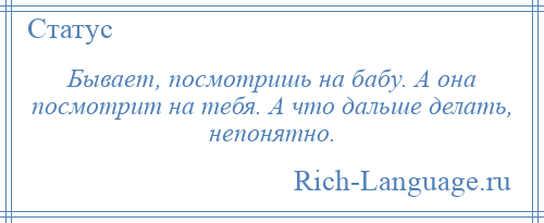 
    Бывает, посмотришь на бабу. А она посмотрит на тебя. А что дальше делать, непонятно.