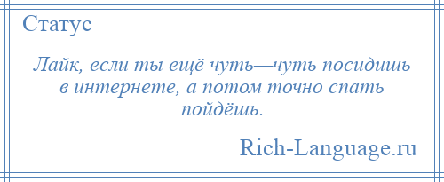 
    Лайк, если ты ещё чуть—чуть посидишь в интернете, а потом точно спать пойдёшь.