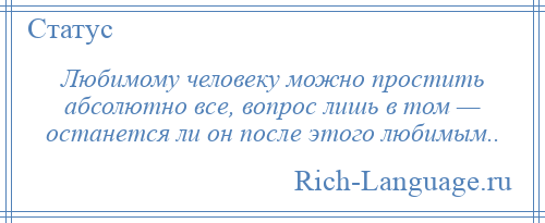 
    Любимому человеку можно простить абсолютно все, вопрос лишь в том — останется ли он после этого любимым..